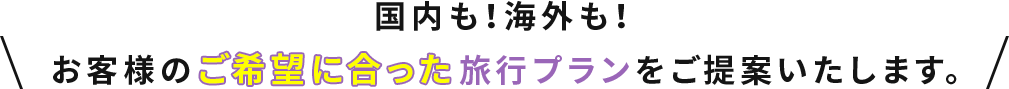 国内も！海外も！お客様のご希望に合った旅行プランをご提案いたします。